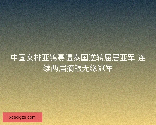 中国女排亚锦赛遭泰国逆转屈居亚军 连续两届摘银无缘冠军