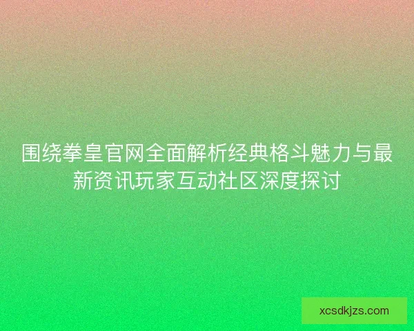 围绕拳皇官网全面解析经典格斗魅力与最新资讯玩家互动社区深度探讨